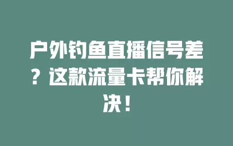 户外钓鱼直播信号差？这款流量卡帮你解决！