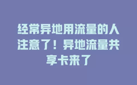 经常异地用流量的人注意了！异地流量共享卡来了