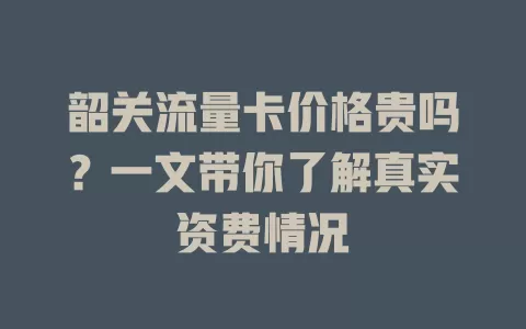 韶关流量卡价格贵吗？一文带你了解真实资费情况