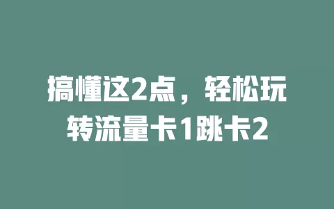 搞懂这2点，轻松玩转流量卡1跳卡2