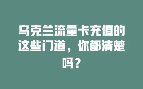 乌克兰流量卡充值的这些门道，你都清楚吗？
