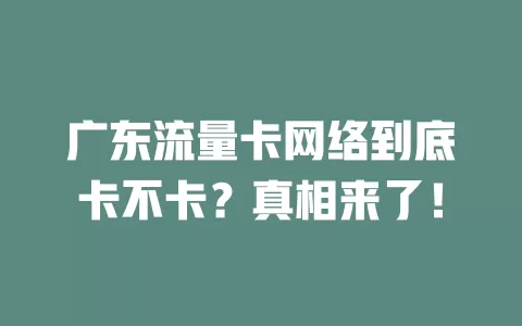 广东流量卡网络到底卡不卡？真相来了！