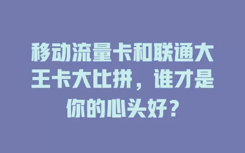 移动流量卡和联通大王卡大比拼，谁才是你的心头好？