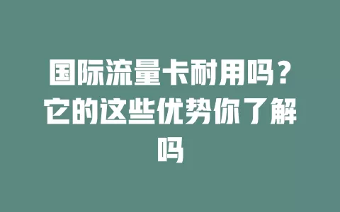 国际流量卡耐用吗？它的这些优势你了解吗