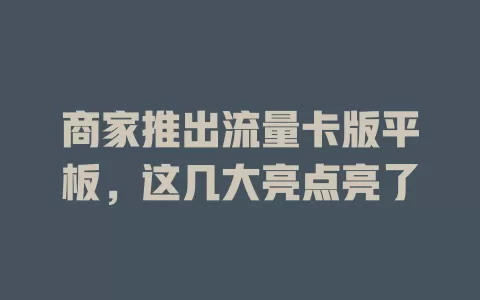 商家推出流量卡版平板，这几大亮点亮了