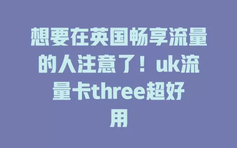 想要在英国畅享流量的人注意了！uk流量卡three超好用