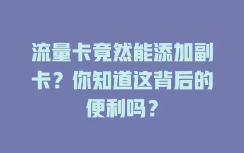 流量卡竟然能添加副卡？你知道这背后的便利吗？