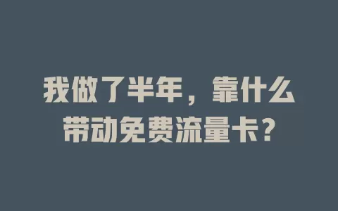 我做了半年，靠什么带动免费流量卡？