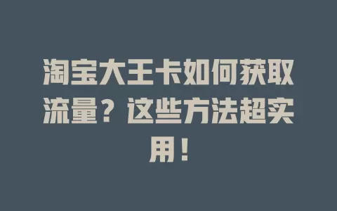 淘宝大王卡如何获取流量？这些方法超实用！