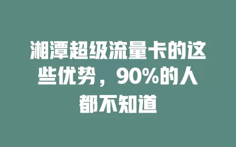 湘潭超级流量卡的这些优势，90%的人都不知道