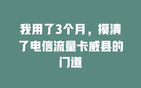我用了3个月，摸清了电信流量卡威县的门道