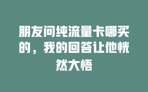 朋友问纯流量卡哪买的，我的回答让他恍然大悟