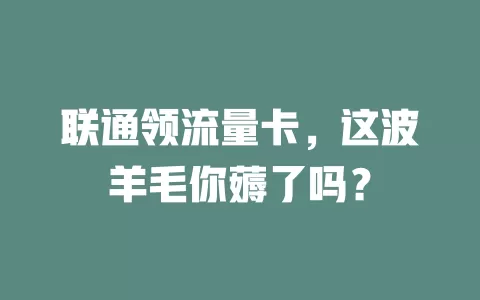 联通领流量卡，这波羊毛你薅了吗？