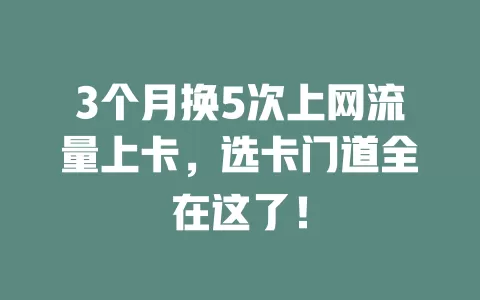 3个月换5次上网流量上卡，选卡门道全在这了！