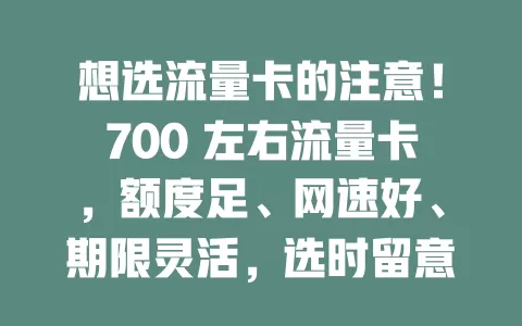 想选流量卡的注意！700 左右流量卡，额度足、网速好、期限灵活，选时留意细节，做好功课就能挑到适合的，畅享上网生活