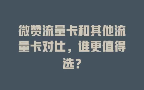 微赞流量卡和其他流量卡对比，谁更值得选？
