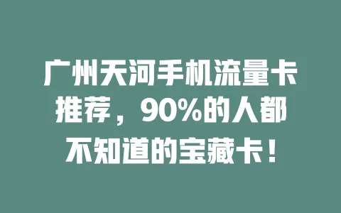 广州天河手机流量卡推荐，90%的人都不知道的宝藏卡！