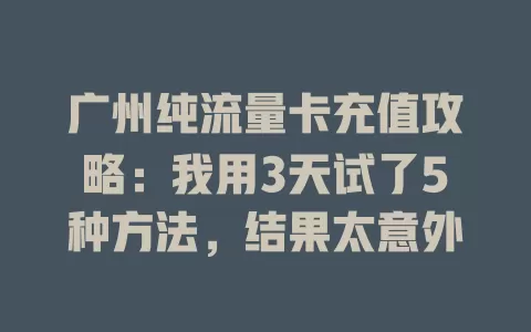 广州纯流量卡充值攻略：我用3天试了5种方法，结果太意外