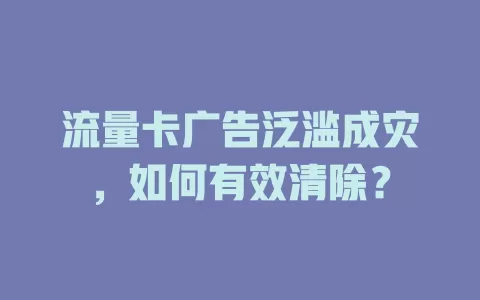流量卡广告泛滥成灾，如何有效清除？