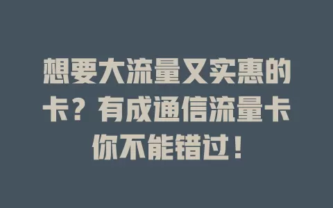 想要大流量又实惠的卡？有成通信流量卡你不能错过！