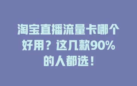 淘宝直播流量卡哪个好用？这几款90%的人都选！