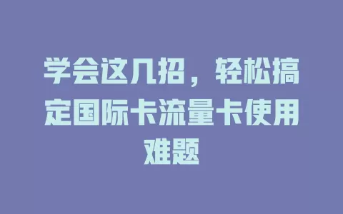 学会这几招，轻松搞定国际卡流量卡使用难题