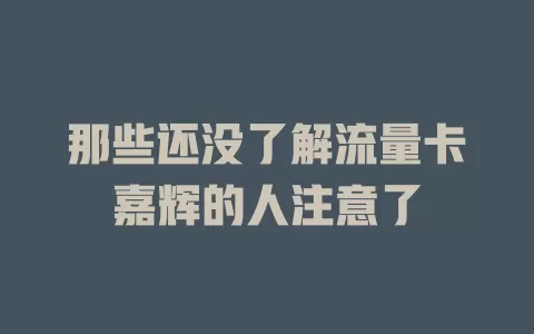 那些还没了解流量卡嘉辉的人注意了