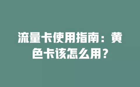 流量卡使用指南：黄色卡该怎么用？