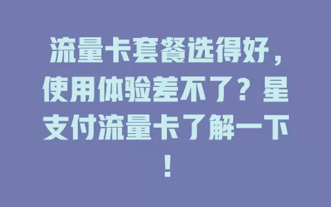 流量卡套餐选得好，使用体验差不了？星支付流量卡了解一下！