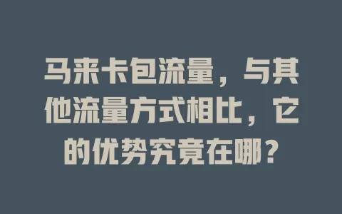 马来卡包流量，与其他流量方式相比，它的优势究竟在哪？