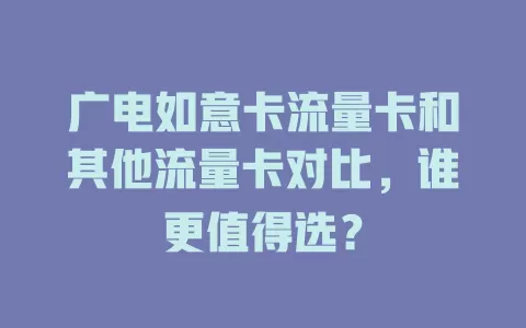 广电如意卡流量卡和其他流量卡对比，谁更值得选？