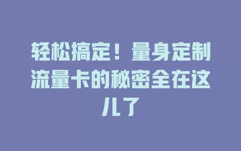 轻松搞定！量身定制流量卡的秘密全在这儿了