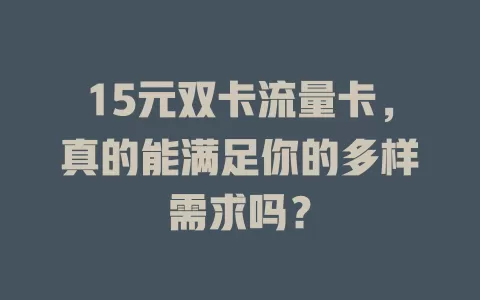 15元双卡流量卡，真的能满足你的多样需求吗？