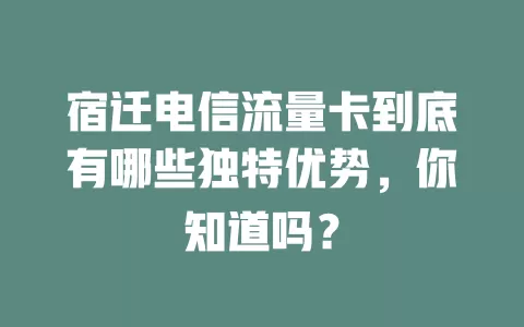 宿迁电信流量卡到底有哪些独特优势，你知道吗？