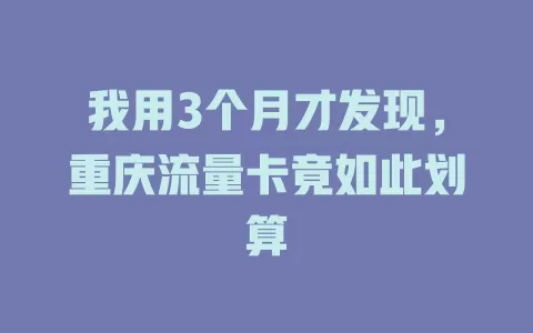 我用3个月才发现，重庆流量卡竟如此划算