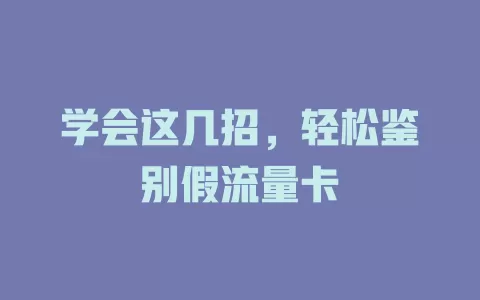 学会这几招，轻松鉴别假流量卡