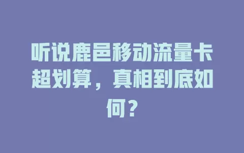听说鹿邑移动流量卡超划算，真相到底如何？