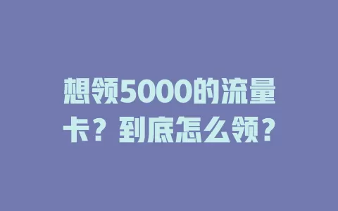 想领5000的流量卡？到底怎么领？