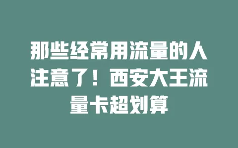 那些经常用流量的人注意了！西安大王流量卡超划算