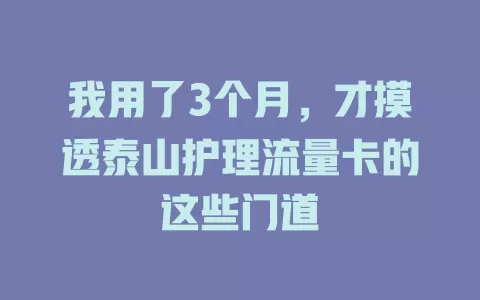 我用了3个月，才摸透泰山护理流量卡的这些门道
