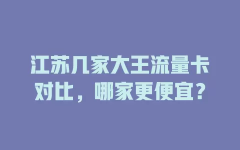 江苏几家大王流量卡对比，哪家更便宜？