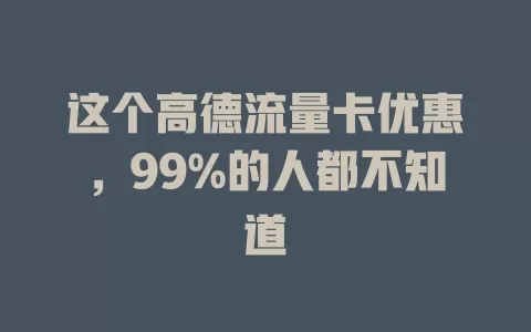这个高德流量卡优惠，99%的人都不知道