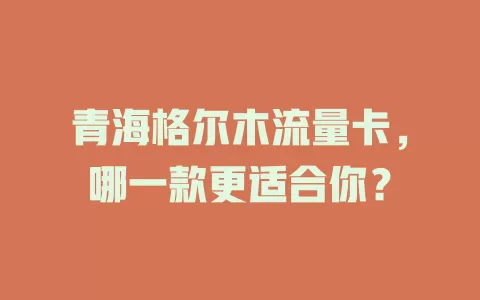 青海格尔木流量卡，哪一款更适合你？