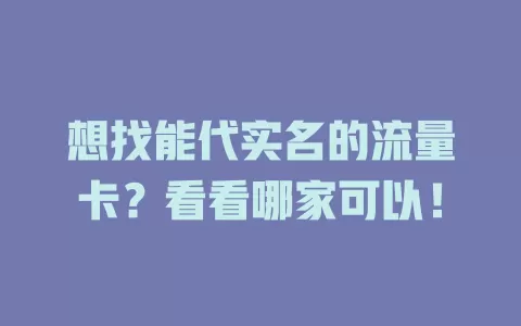 想找能代实名的流量卡？看看哪家可以！