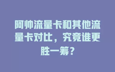 阿帅流量卡和其他流量卡对比，究竟谁更胜一筹？