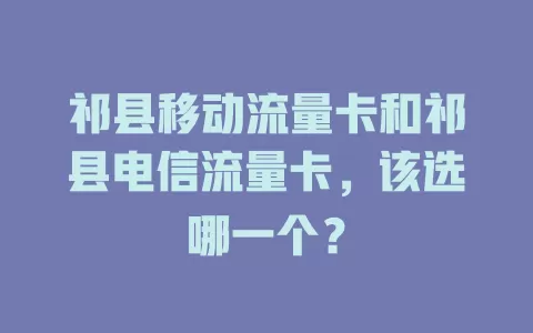 祁县移动流量卡和祁县电信流量卡，该选哪一个？