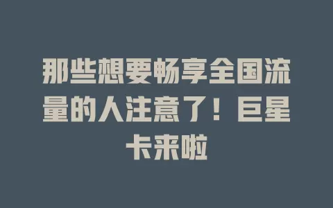 那些想要畅享全国流量的人注意了！巨星卡来啦