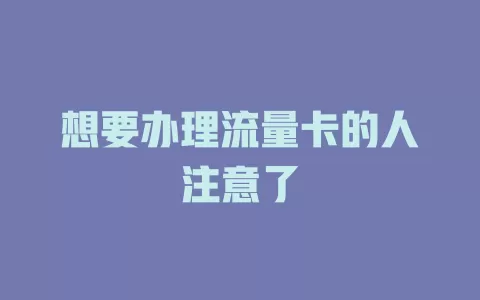 想要办理流量卡的人注意了