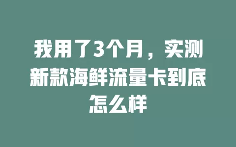 我用了3个月，实测新款海鲜流量卡到底怎么样