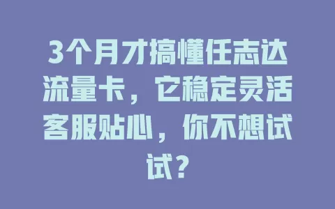 3个月才搞懂任志达流量卡，它稳定灵活客服贴心，你不想试试？